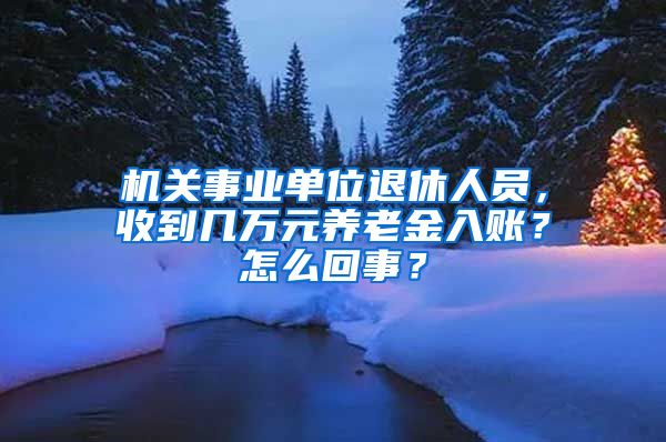 机关事业单位退休人员，收到几万元养老金入账？怎么回事？