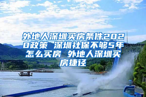 外地人深圳买房条件2020政策 深圳社保不够5年怎么买房 外地人深圳买房捷径