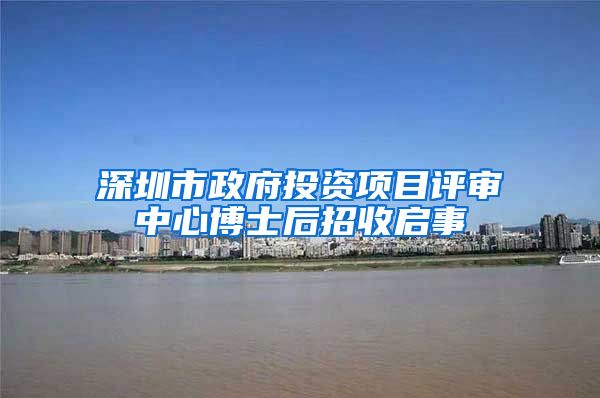 深圳市政府投资项目评审中心博士后招收启事