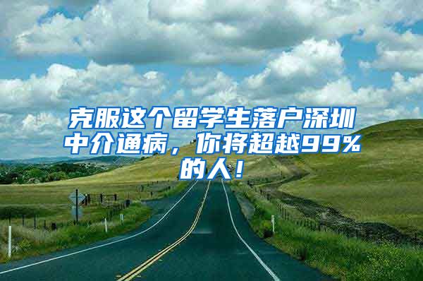 克服这个留学生落户深圳中介通病，你将超越99%的人！