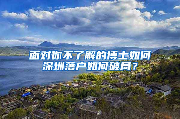 面对你不了解的博士如何深圳落户如何破局？