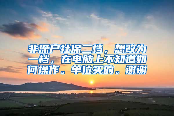 非深户社保二档，想改为一档，在电脑上不知道如何操作。单位买的。谢谢