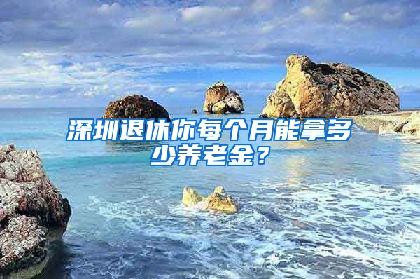深圳退休你每个月能拿多少养老金？