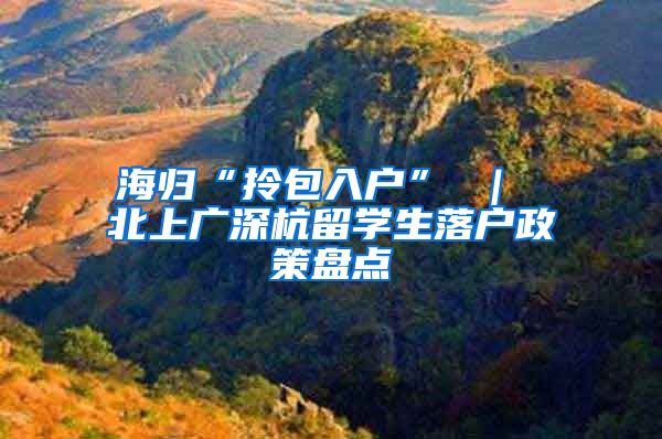 海归“拎包入户” ｜ 北上广深杭留学生落户政策盘点