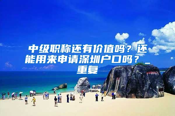 中级职称还有价值吗？还能用来申请深圳户口吗？_重复