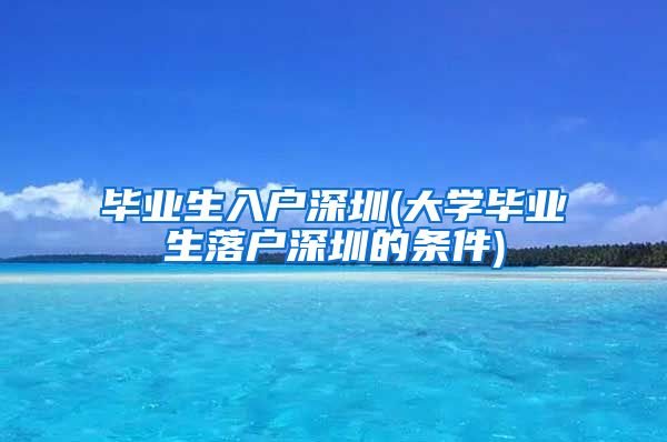 毕业生入户深圳(大学毕业生落户深圳的条件)