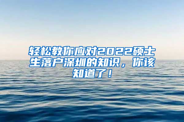 轻松教你应对2022硕士生落户深圳的知识，你该知道了！