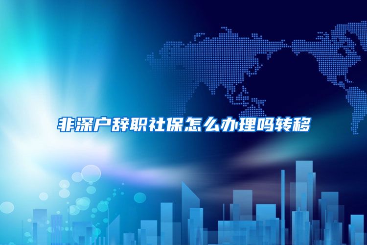 非深户辞职社保怎么办理吗转移