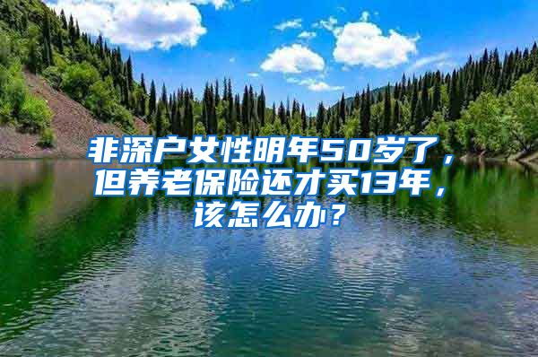 非深户女性明年50岁了，但养老保险还才买13年，该怎么办？
