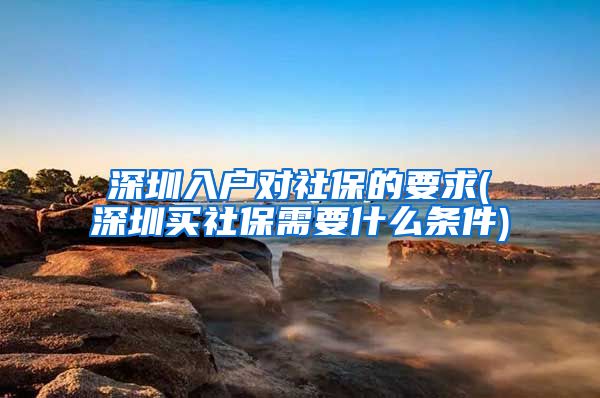 深圳入户对社保的要求(深圳买社保需要什么条件)