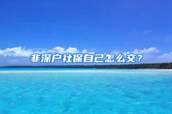 非深户社保自己怎么交？