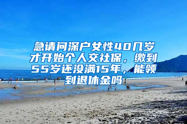 急请问深户女性40几岁才开始个人交社保，缴到55岁还没满15年，能领到退休金吗