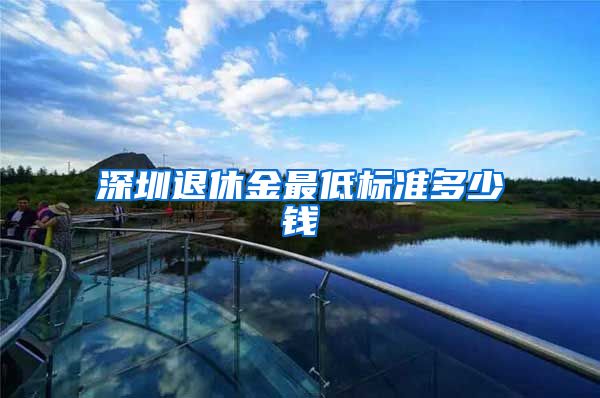深圳退休金最低标准多少钱