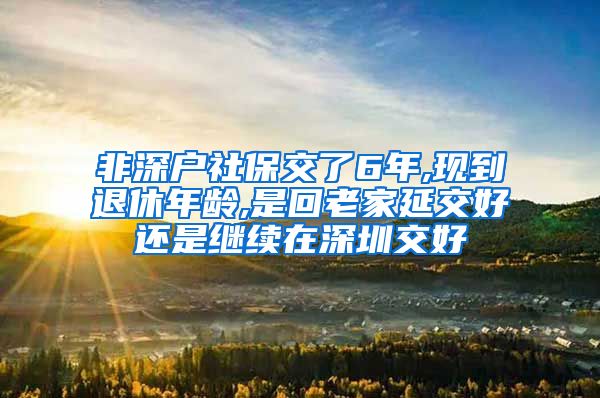 非深户社保交了6年,现到退休年龄,是回老家延交好还是继续在深圳交好