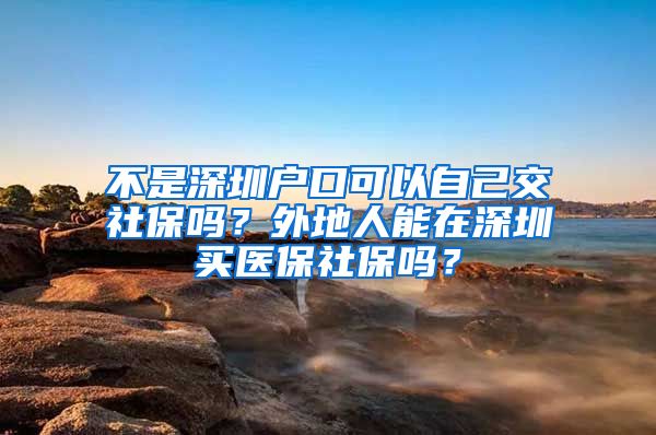 不是深圳户口可以自己交社保吗？外地人能在深圳买医保社保吗？