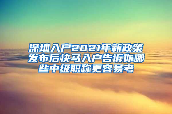 深圳入户2021年新政策发布后快马入户告诉你哪些中级职称更容易考