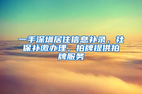 一手深圳居住信息补录，社保补缴办理，拍牌提供拍牌服务