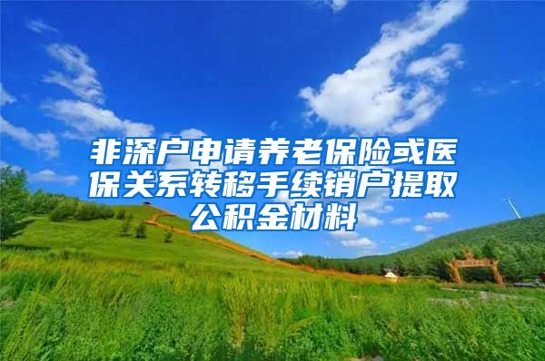 非深户申请养老保险或医保关系转移手续销户提取公积金材料