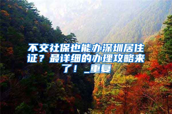 不交社保也能办深圳居住证？最详细的办理攻略来了！_重复