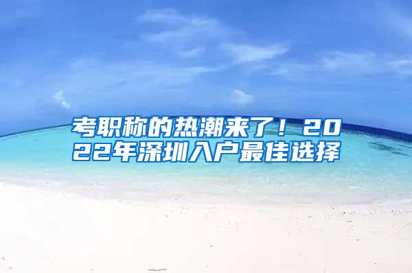 考职称的热潮来了！2022年深圳入户最佳选择