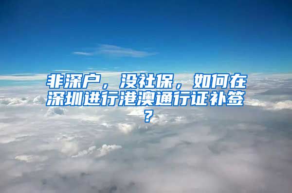 非深户，没社保，如何在深圳进行港澳通行证补签？