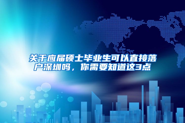 关于应届硕士毕业生可以直接落户深圳吗，你需要知道这3点