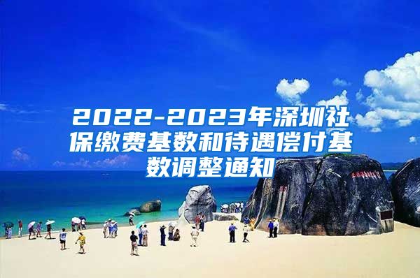 2022-2023年深圳社保缴费基数和待遇偿付基数调整通知