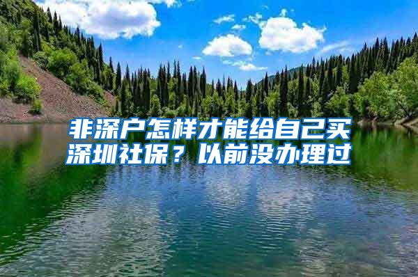 非深户怎样才能给自己买深圳社保？以前没办理过