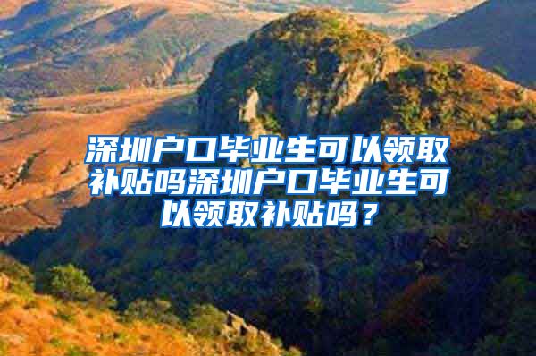 深圳户口毕业生可以领取补贴吗深圳户口毕业生可以领取补贴吗？