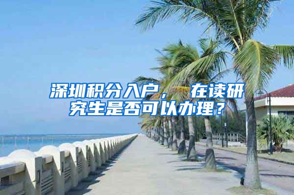 深圳积分入户， 在读研究生是否可以办理？