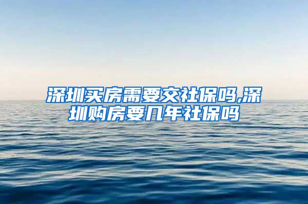 深圳买房需要交社保吗,深圳购房要几年社保吗