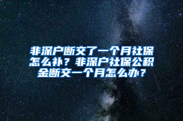 非深户断交了一个月社保怎么补？非深户社保公积金断交一个月怎么办？