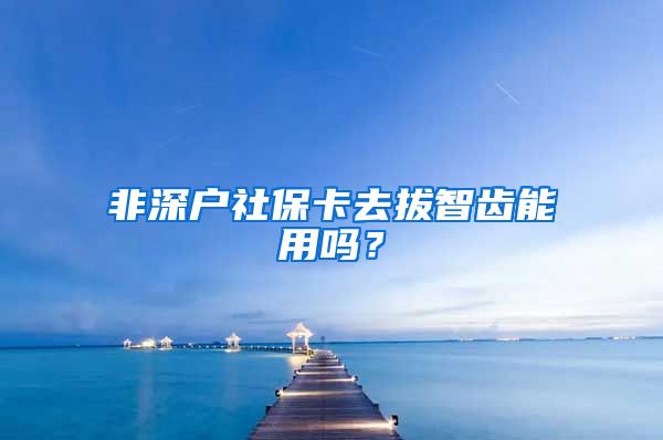 非深户社保卡去拔智齿能用吗？