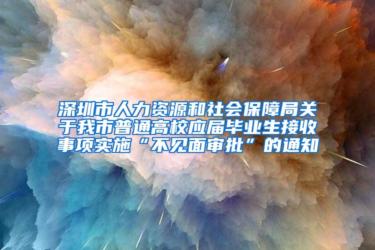 深圳市人力资源和社会保障局关于我市普通高校应届毕业生接收事项实施“不见面审批”的通知