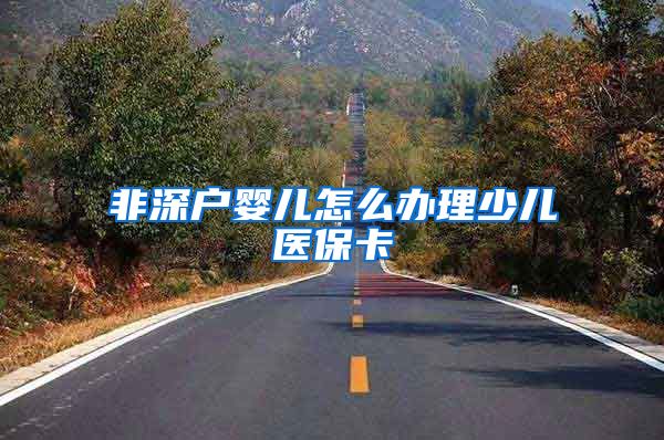 非深户婴儿怎么办理少儿医保卡