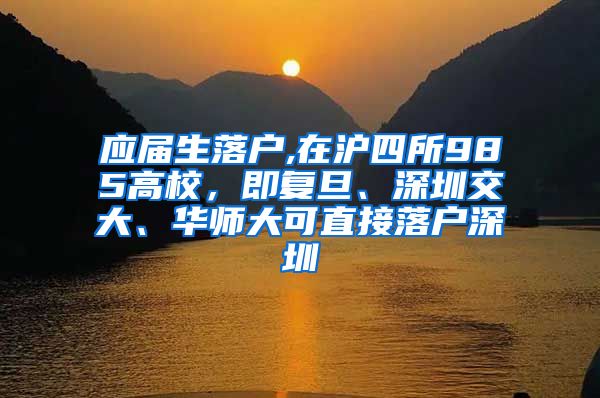 应届生落户,在沪四所985高校，即复旦、深圳交大、华师大可直接落户深圳