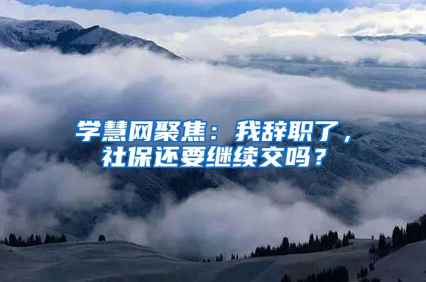 学慧网聚焦：我辞职了，社保还要继续交吗？