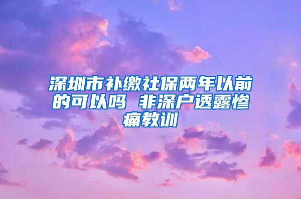 深圳市补缴社保两年以前的可以吗 非深户透露惨痛教训