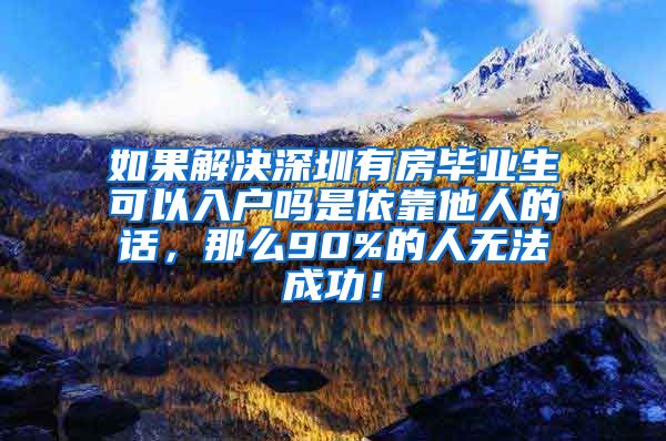 如果解决深圳有房毕业生可以入户吗是依靠他人的话，那么90%的人无法成功！