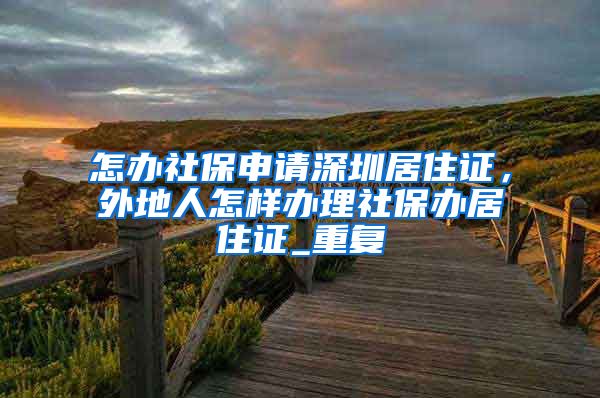 怎办社保申请深圳居住证，外地人怎样办理社保办居住证_重复