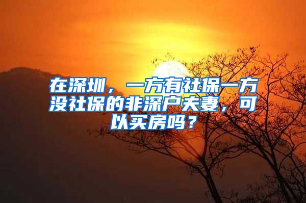 在深圳，一方有社保一方没社保的非深户夫妻，可以买房吗？
