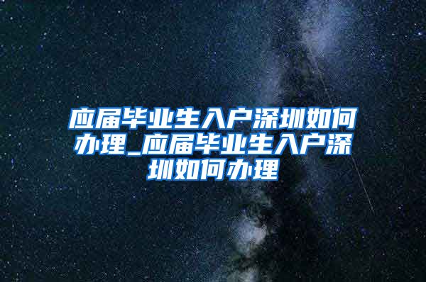 应届毕业生入户深圳如何办理_应届毕业生入户深圳如何办理
