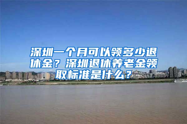 深圳一个月可以领多少退休金？深圳退休养老金领取标准是什么？