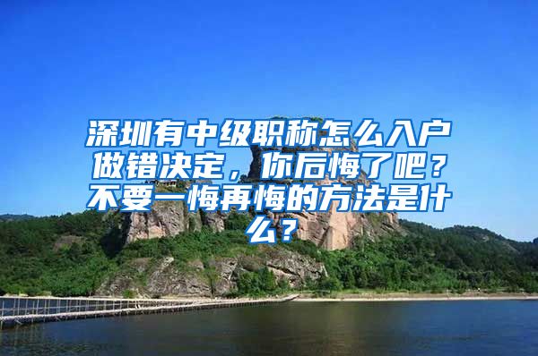 深圳有中级职称怎么入户做错决定，你后悔了吧？不要一悔再悔的方法是什么？