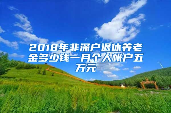 2018年非深户退休养老金多少钱一月个人帐户五万元