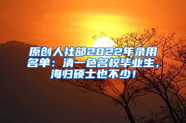 原创人社部2022年录用名单：清一色名校毕业生，海归硕士也不少！
