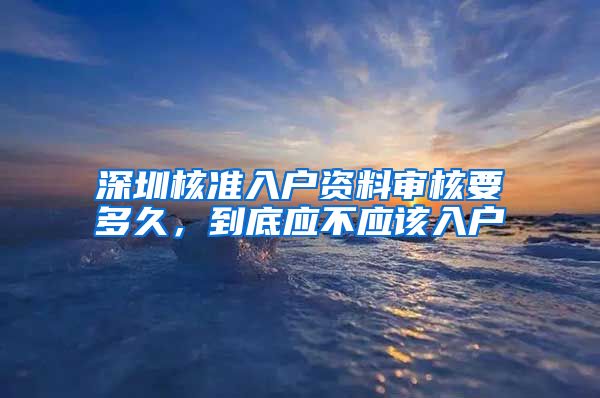 深圳核准入户资料审核要多久，到底应不应该入户