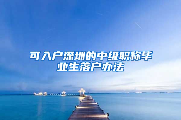 可入户深圳的中级职称毕业生落户办法