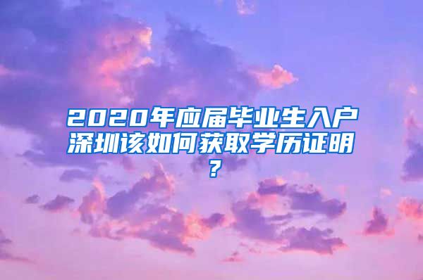 2020年应届毕业生入户深圳该如何获取学历证明？