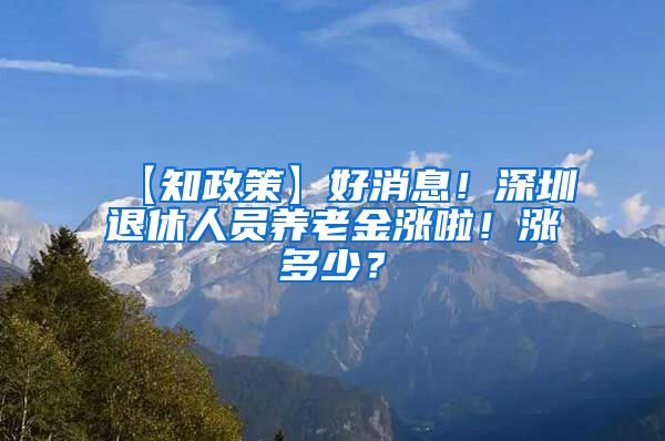 【知政策】好消息！深圳退休人员养老金涨啦！涨多少？